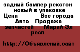 задний бампер рекстон 3   новый в упаковке › Цена ­ 8 000 - Все города Авто » Продажа запчастей   . Марий Эл респ.